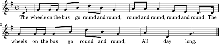 { \key g \major \time 4/4 \partial 8 d'8 | g'8 g'16 g' g'8 b' d'' b' g'4 | a'8 a' a'4 fis'8 e' d'8. d'16 | g'8 g'16 g' g'8 b' d'' b' g'4 | a' d' g'4. | \bar "|." } \addlyrics { The wheels on the bus go round and round, round and round, round and round. The wheels on the bus go round and round, All day long. }